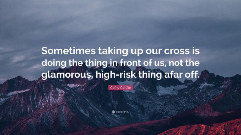 Cathy Gohlke Quote: “Sometimes taking up our cross is doing the thing in front of us, not the glamorous, high-risk thing afar off.”