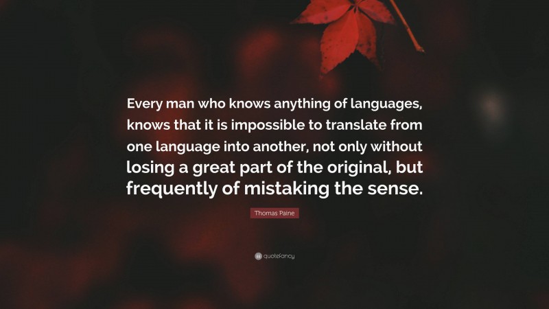 Thomas Paine Quote: “Every man who knows anything of languages, knows that it is impossible to translate from one language into another, not only without losing a great part of the original, but frequently of mistaking the sense.”