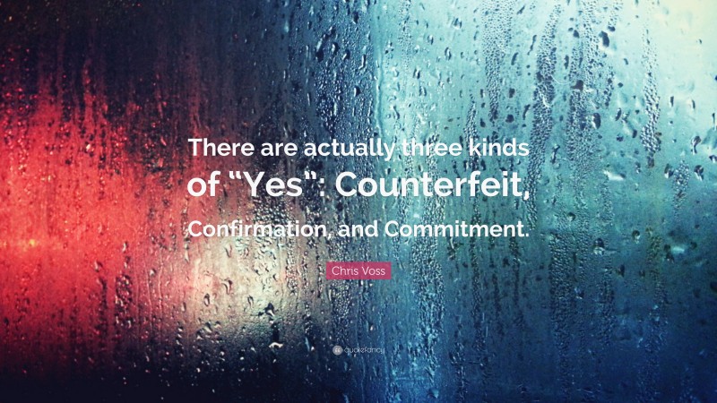 Chris Voss Quote: “There are actually three kinds of “Yes”: Counterfeit, Confirmation, and Commitment.”