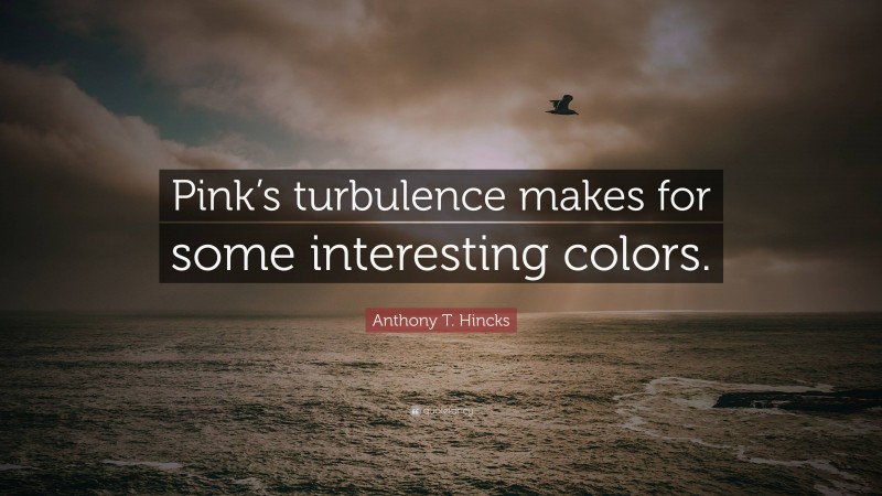Anthony T. Hincks Quote: “Pink’s turbulence makes for some interesting colors.”