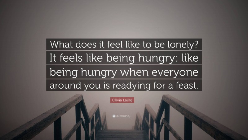 Olivia Laing Quote: “What does it feel like to be lonely? It feels like being hungry: like being hungry when everyone around you is readying for a feast.”