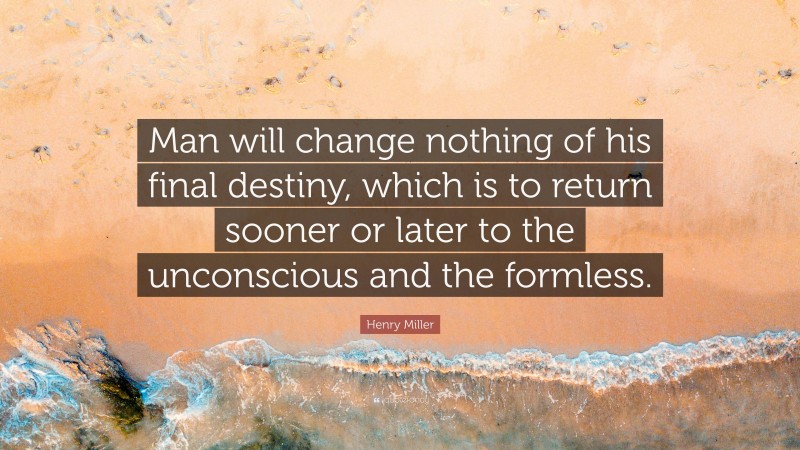 Henry Miller Quote: “Man will change nothing of his final destiny, which is to return sooner or later to the unconscious and the formless.”