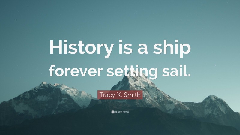 Tracy K. Smith Quote: “History is a ship forever setting sail.”