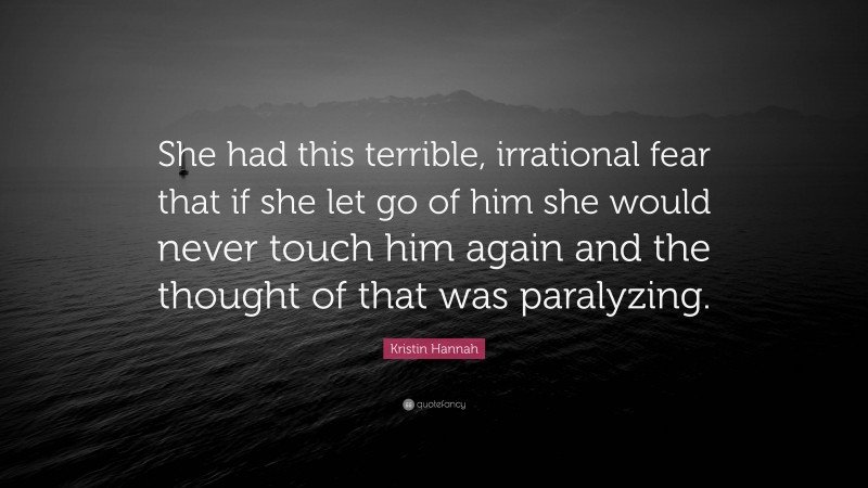 Kristin Hannah Quote: “She had this terrible, irrational fear that if she let go of him she would never touch him again and the thought of that was paralyzing.”