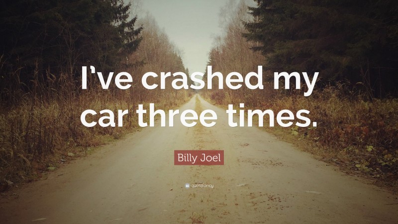 Billy Joel Quote: “I’ve crashed my car three times.”