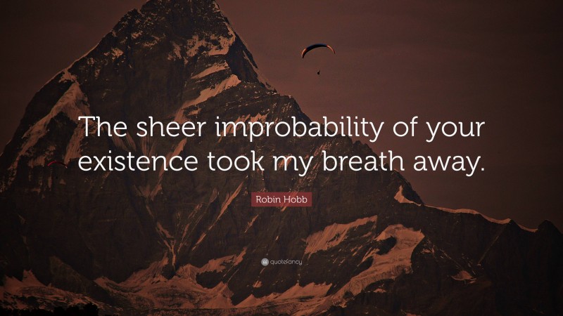 Robin Hobb Quote: “The sheer improbability of your existence took my breath away.”