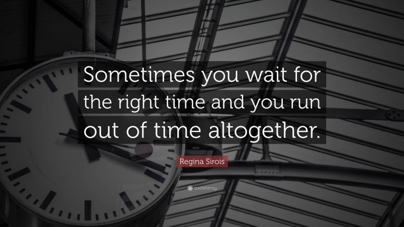 Regina Sirois Quote: “Sometimes you wait for the right time and you run out of time altogether.”