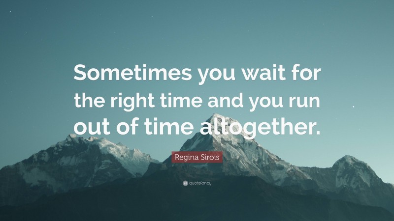 Regina Sirois Quote: “Sometimes you wait for the right time and you run out of time altogether.”