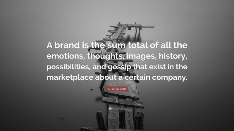 Luke Sullivan Quote: “A brand is the sum total of all the emotions, thoughts, images, history, possibilities, and gossip that exist in the marketplace about a certain company.”