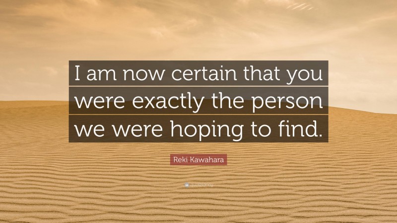 Reki Kawahara Quote: “I am now certain that you were exactly the person we were hoping to find.”