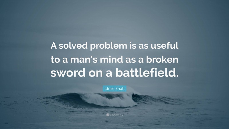 Idries Shah Quote: “A solved problem is as useful to a man’s mind as a broken sword on a battlefield.”