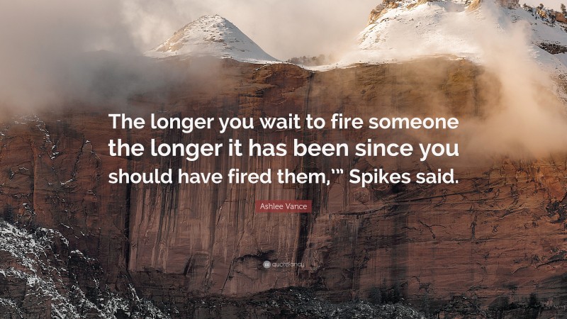 Ashlee Vance Quote: “The longer you wait to fire someone the longer it has been since you should have fired them,’” Spikes said.”