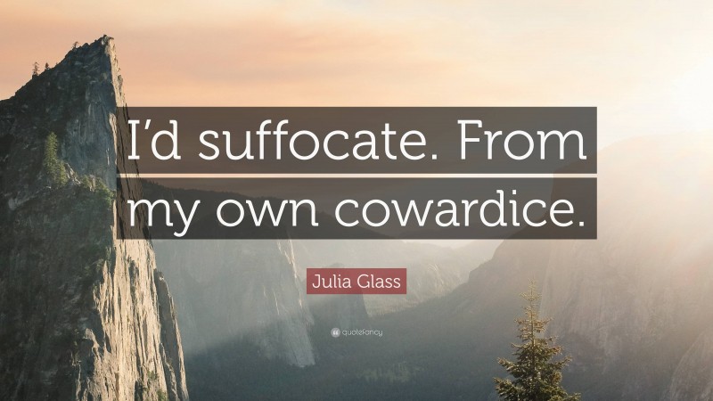 Julia Glass Quote: “I’d suffocate. From my own cowardice.”