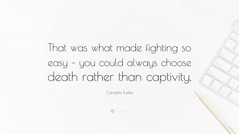 Cornelia Funke Quote: “That was what made fighting so easy – you could always choose death rather than captivity.”