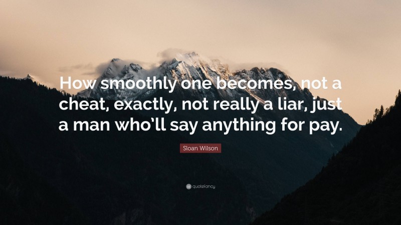 Sloan Wilson Quote: “How smoothly one becomes, not a cheat, exactly, not really a liar, just a man who’ll say anything for pay.”