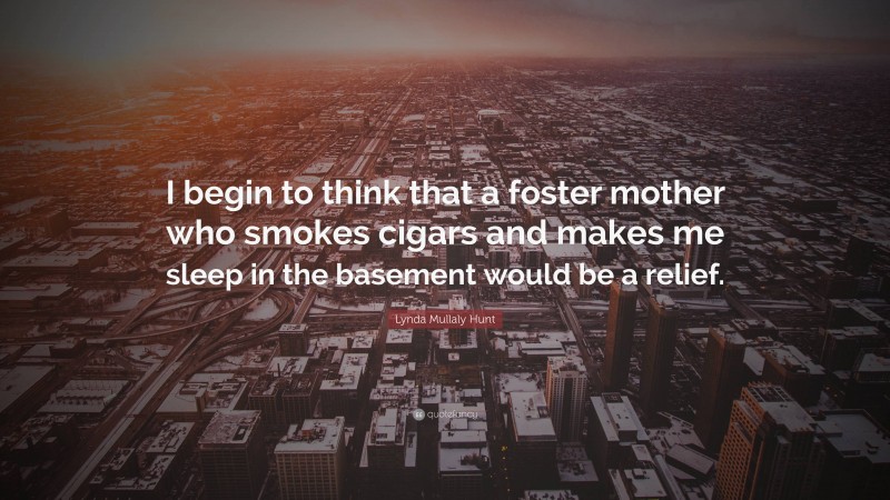 Lynda Mullaly Hunt Quote: “I begin to think that a foster mother who smokes cigars and makes me sleep in the basement would be a relief.”