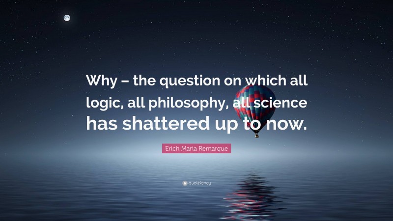 Erich Maria Remarque Quote: “Why – the question on which all logic, all philosophy, all science has shattered up to now.”