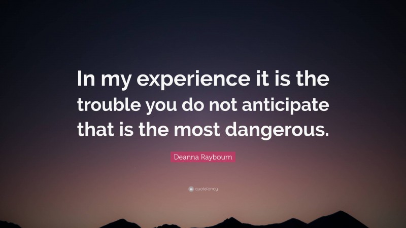 Deanna Raybourn Quote: “In my experience it is the trouble you do not anticipate that is the most dangerous.”