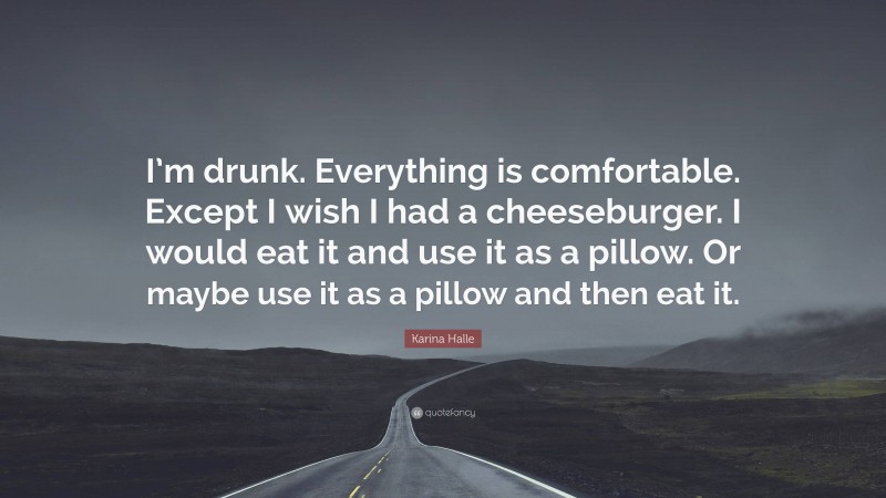 Karina Halle Quote: “I’m drunk. Everything is comfortable. Except I wish I had a cheeseburger. I would eat it and use it as a pillow. Or maybe use it as a pillow and then eat it.”