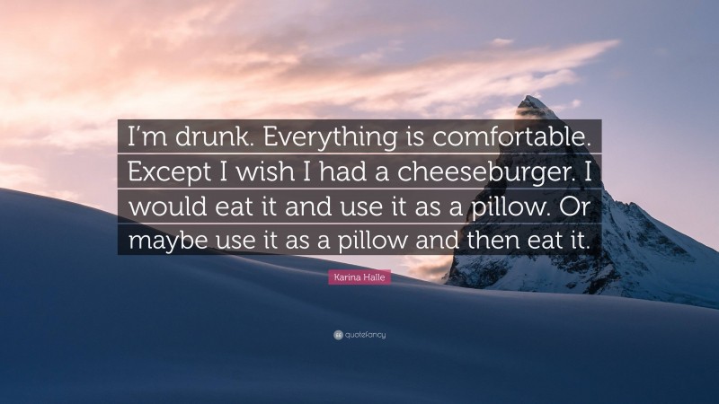 Karina Halle Quote: “I’m drunk. Everything is comfortable. Except I wish I had a cheeseburger. I would eat it and use it as a pillow. Or maybe use it as a pillow and then eat it.”