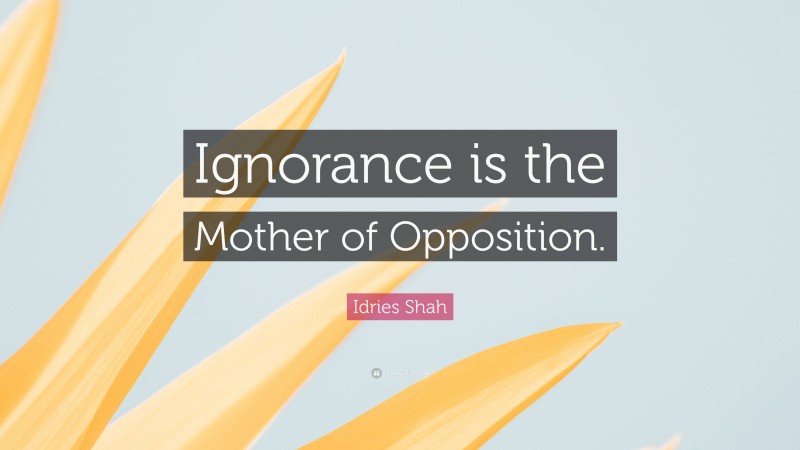 Idries Shah Quote: “Ignorance is the Mother of Opposition.”