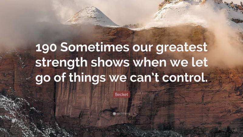 Becket Quote: “190 Sometimes our greatest strength shows when we let go of things we can’t control.”