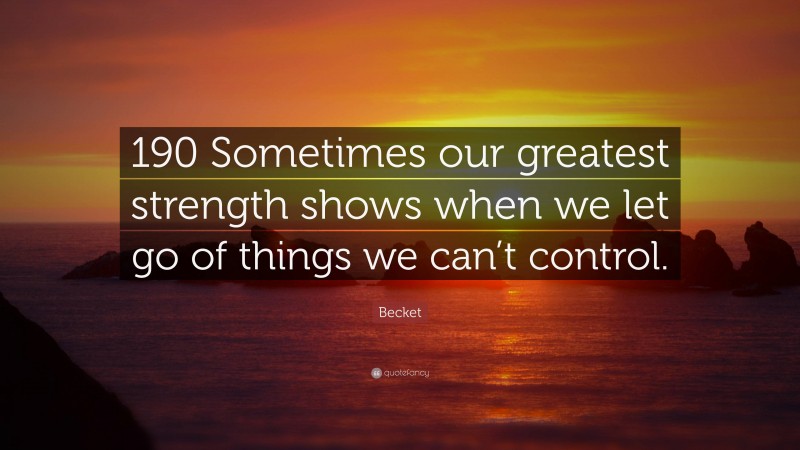 Becket Quote: “190 Sometimes our greatest strength shows when we let go of things we can’t control.”
