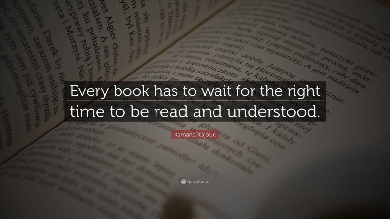 Kamand Kojouri Quote: “Every book has to wait for the right time to be read and understood.”