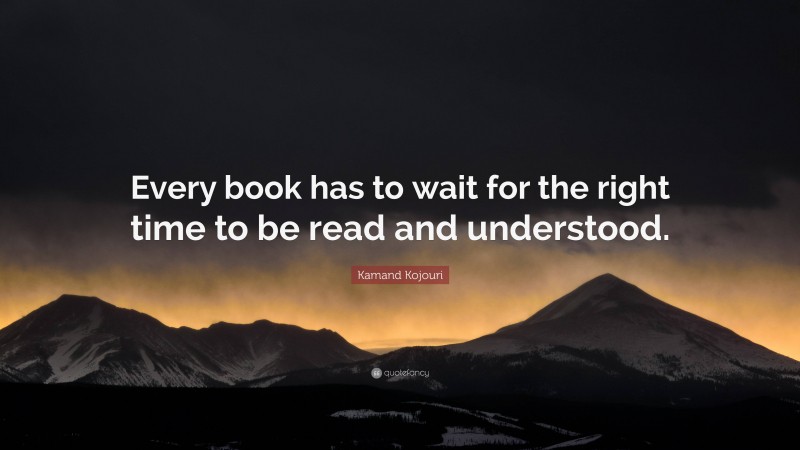 Kamand Kojouri Quote: “Every book has to wait for the right time to be read and understood.”