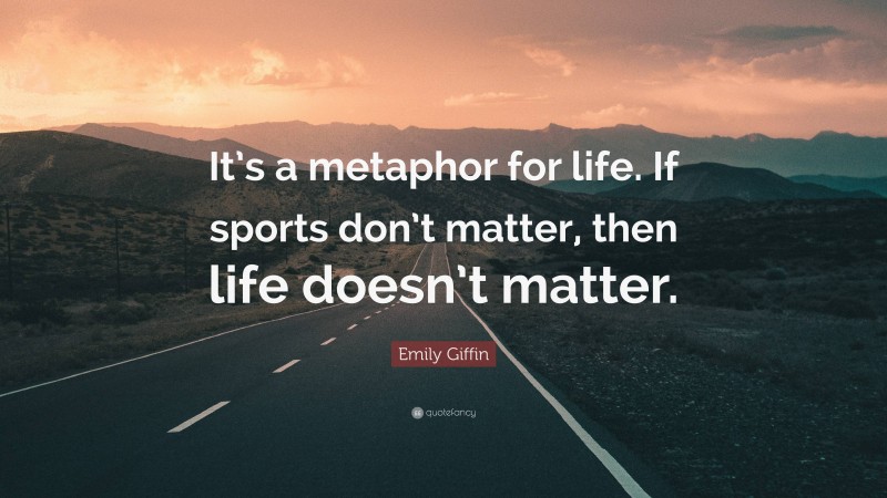 Emily Giffin Quote: “It’s a metaphor for life. If sports don’t matter, then life doesn’t matter.”