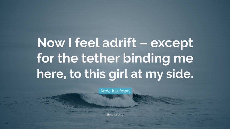 Amie Kaufman Quote: “Now I feel adrift – except for the tether binding me here, to this girl at my side.”