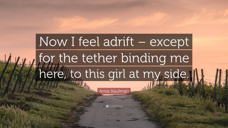 Amie Kaufman Quote: “Now I feel adrift – except for the tether binding me here, to this girl at my side.”