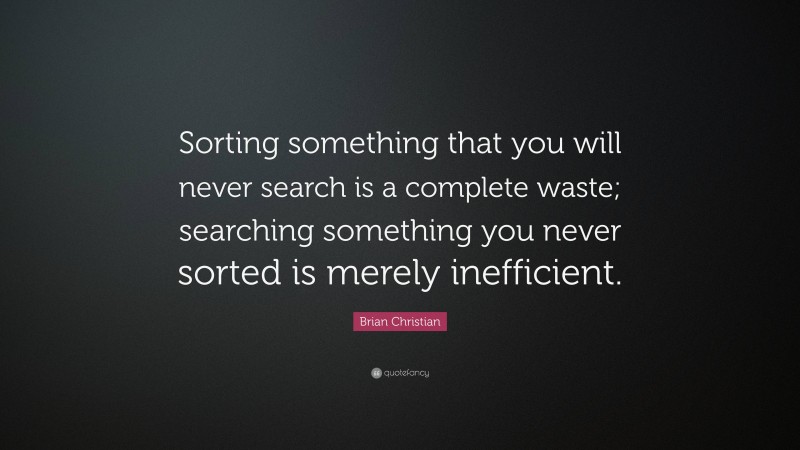 Brian Christian Quote: “Sorting something that you will never search is a complete waste; searching something you never sorted is merely inefficient.”