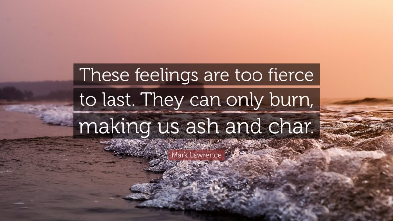Mark Lawrence Quote: “These feelings are too fierce to last. They can only burn, making us ash and char.”