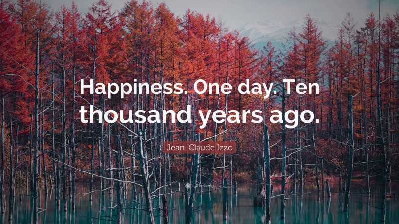Jean-Claude Izzo Quote: “Happiness. One day. Ten thousand years ago.”