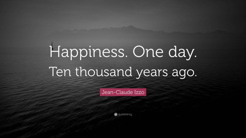 Jean-Claude Izzo Quote: “Happiness. One day. Ten thousand years ago.”