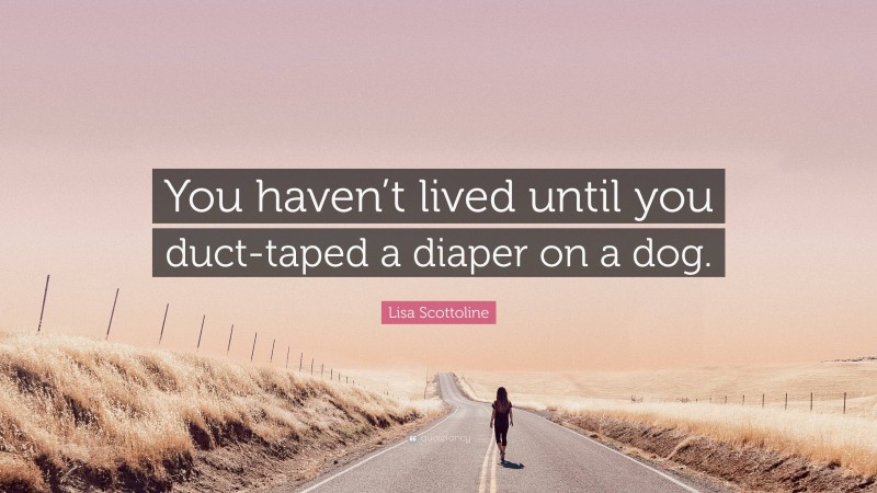 Lisa Scottoline Quote: “You haven’t lived until you duct-taped a diaper on a dog.”