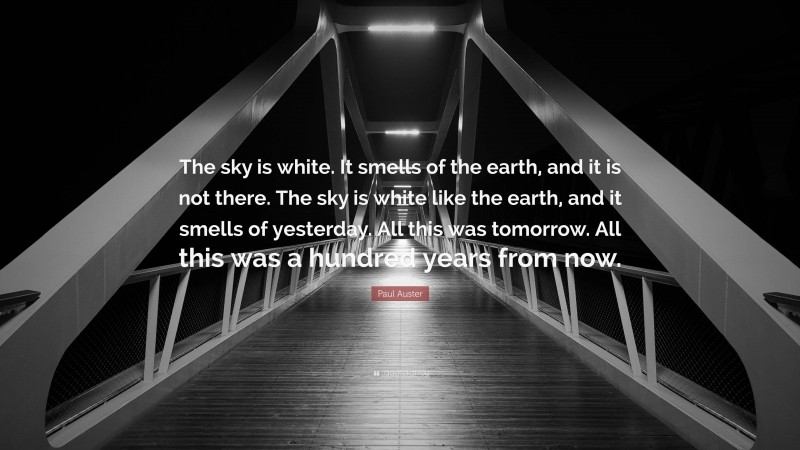 Paul Auster Quote: “The sky is white. It smells of the earth, and it is not there. The sky is white like the earth, and it smells of yesterday. All this was tomorrow. All this was a hundred years from now.”