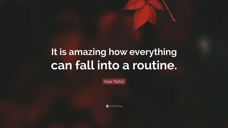 Azar Nafisi Quote: “It is amazing how everything can fall into a routine.”