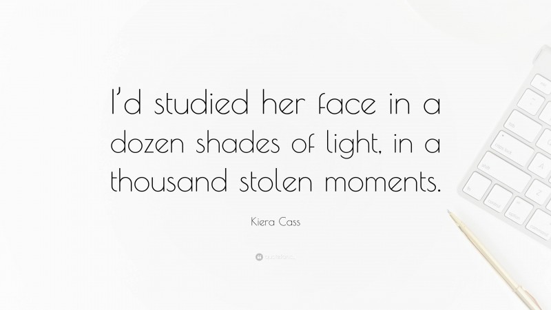Kiera Cass Quote: “I’d studied her face in a dozen shades of light, in a thousand stolen moments.”