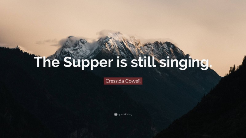 Cressida Cowell Quote: “The Supper is still singing.”