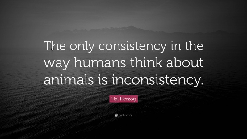 Hal Herzog Quote: “The only consistency in the way humans think about animals is inconsistency.”