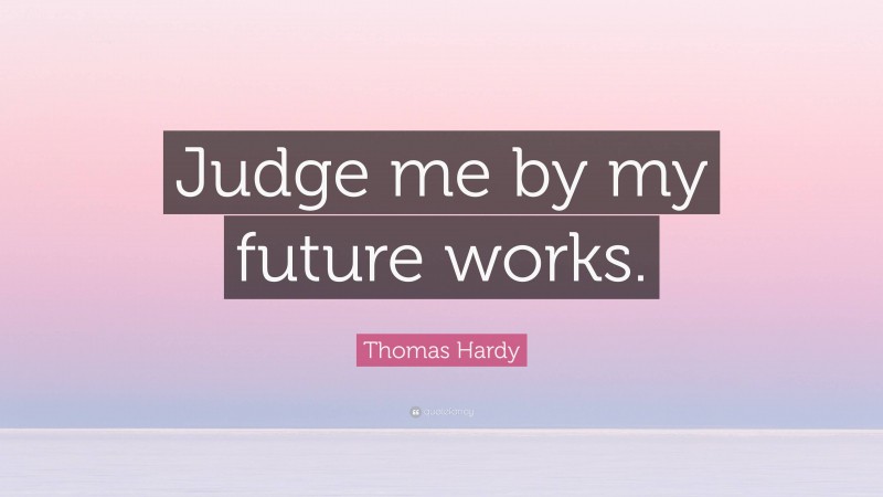 Thomas Hardy Quote: “Judge me by my future works.”