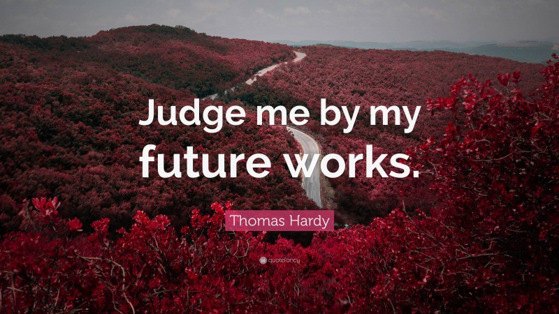 Thomas Hardy Quote: “Judge me by my future works.”