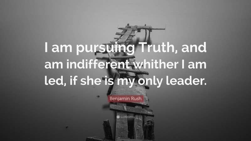 Benjamin Rush Quote: “I am pursuing Truth, and am indifferent whither I am led, if she is my only leader.”