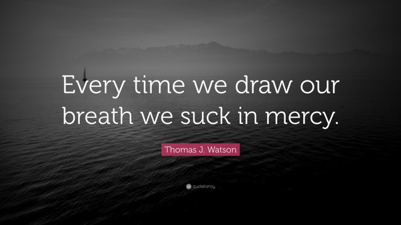 Thomas J. Watson Quote: “Every time we draw our breath we suck in mercy.”