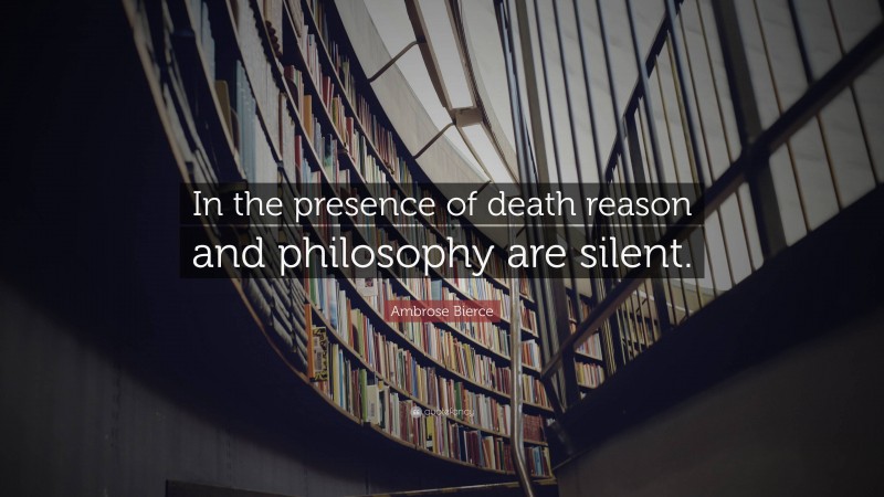Ambrose Bierce Quote: “In the presence of death reason and philosophy are silent.”