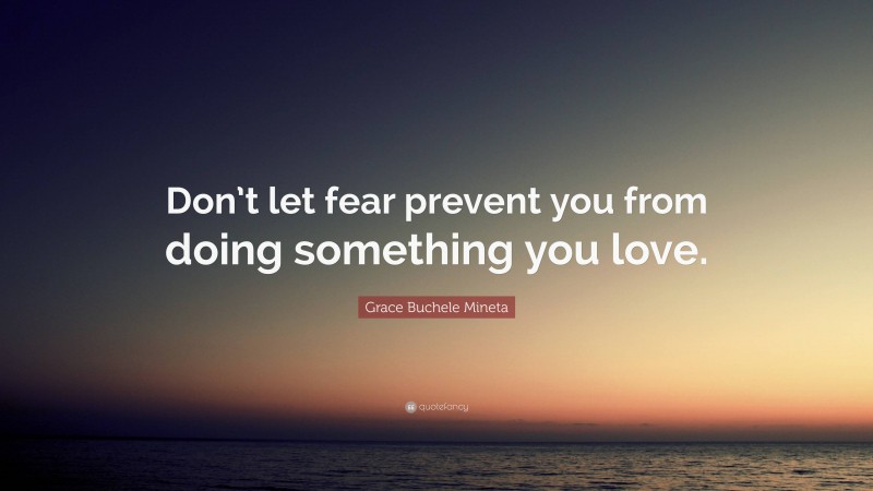 Grace Buchele Mineta Quote: “Don’t let fear prevent you from doing something you love.”