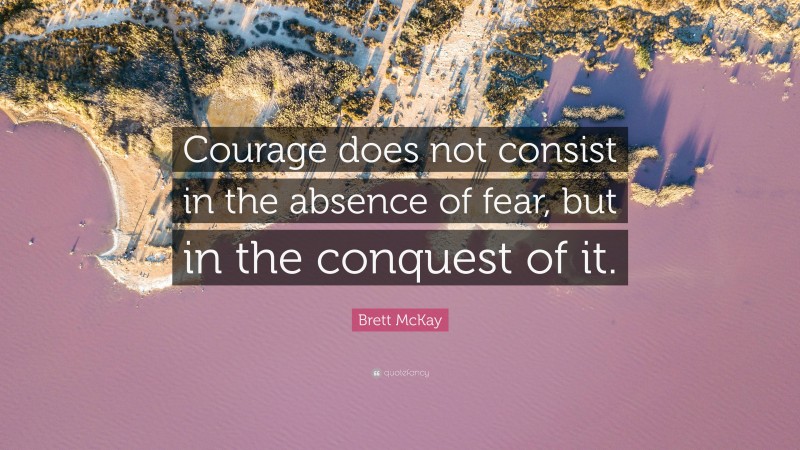Brett McKay Quote: “Courage does not consist in the absence of fear, but in the conquest of it.”