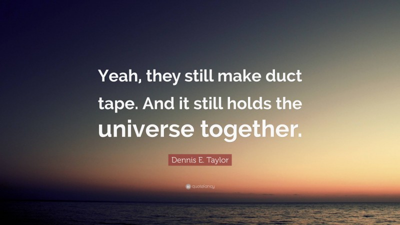 Dennis E. Taylor Quote: “Yeah, they still make duct tape. And it still holds the universe together.”